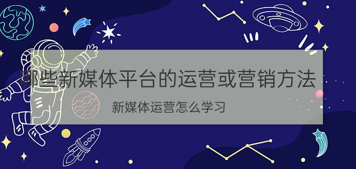 哪些新媒体平台的运营或营销方法 新媒体运营怎么学习？